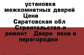 установка межкомнатных дверей › Цена ­ 1 600 - Саратовская обл. Строительство и ремонт » Двери, окна и перегородки   